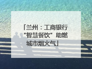 兰州：工商银行“智慧餐饮”助燃城市烟火气