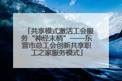 共享模式激活工会服务“神经末梢”——东营市总工会创新共享职工之家服务模式