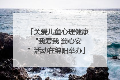 关爱儿童心理健康 “我爱我 蜀心安”活动在绵阳举办