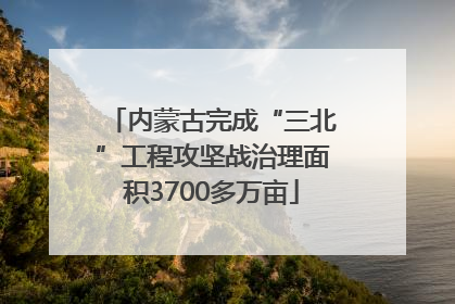 内蒙古完成“三北”工程攻坚战治理面积3700多万亩