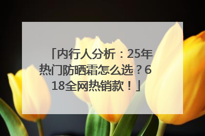 内行人分析：25年热门防晒霜怎么选？618全网热销款！