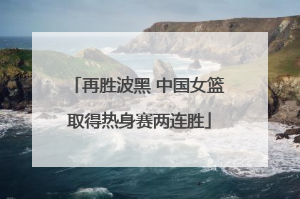 再胜波黑 中国女篮取得热身赛两连胜