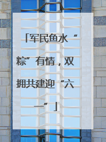 军民鱼水“粽”有情，双拥共建迎“六一”