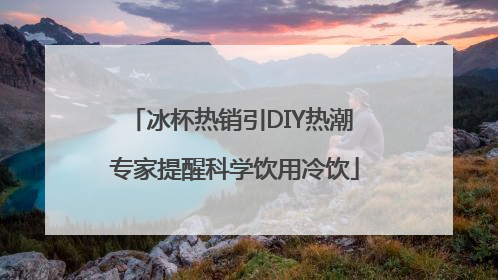 冰杯热销引DIY热潮 专家提醒科学饮用冷饮