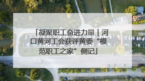 凝聚职工奋进力量｜河口黄河工会获评黄委“模范职工之家”侧记