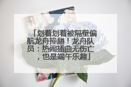 划着划着被隔壁偏航龙舟撞翻！龙舟队员：热闹插曲无伤亡，也是端午乐趣