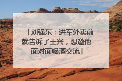 刘强东：进军外卖前就告诉了王兴，想邀他面对面喝酒交流