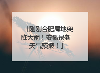 刚刚合肥局地突降大雨！安徽最新天气预报！