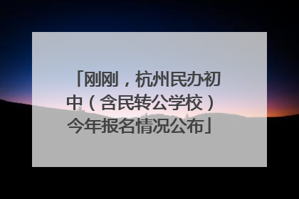 刚刚，杭州民办初中（含民转公学校）今年报名情况公布