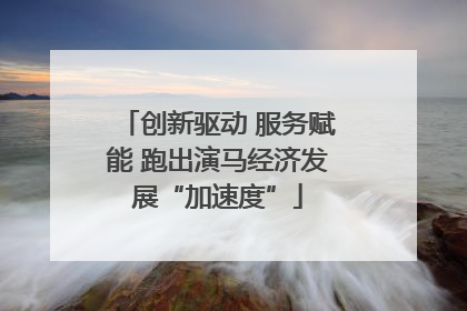 创新驱动 服务赋能 跑出演马经济发展“加速度”
