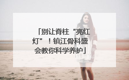 别让脊柱“亮红灯”！镇江骨科盛会教你科学养护