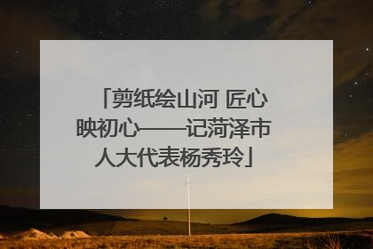 剪纸绘山河 匠心映初心——记菏泽市人大代表杨秀玲