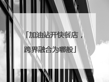 加油站开快餐店，跨界融合为哪般