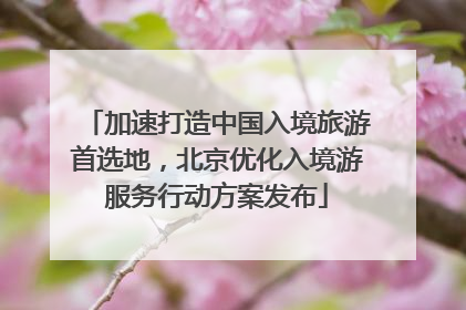 加速打造中国入境旅游首选地，北京优化入境游服务行动方案发布