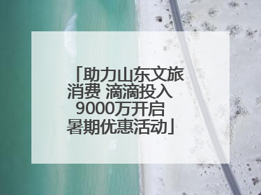 助力山东文旅消费 滴滴投入9000万开启暑期优惠活动