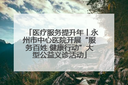 医疗服务提升年丨永州市中心医院开展“服务百姓 健康行动”大型公益义诊活动