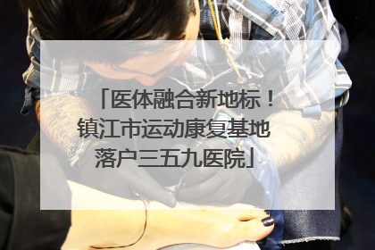 医体融合新地标！镇江市运动康复基地落户三五九医院