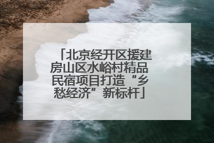 北京经开区援建房山区水峪村精品民宿项目打造“乡愁经济”新标杆