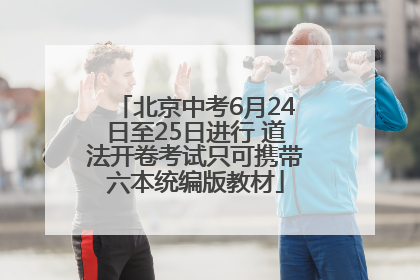 北京中考6月24日至25日进行 道法开卷考试只可携带六本统编版教材