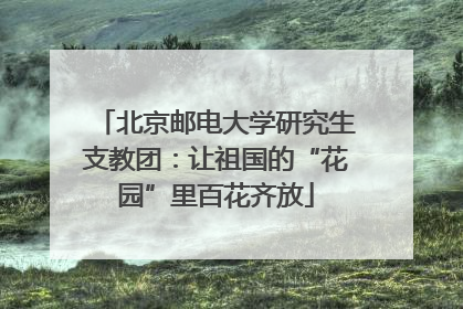 北京邮电大学研究生支教团：让祖国的“花园”里百花齐放