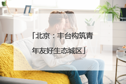 北京：丰台构筑青年友好生态城区