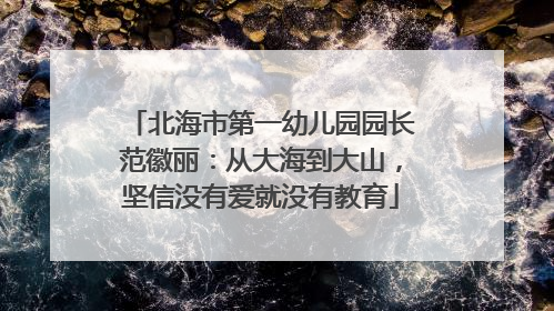 北海市第一幼儿园园长范徽丽：从大海到大山，坚信没有爱就没有教育