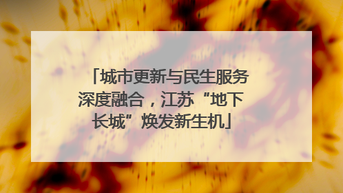 城市更新与民生服务深度融合，江苏“地下长城”焕发新生机