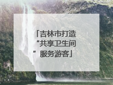 吉林市打造“共享卫生间”服务游客
