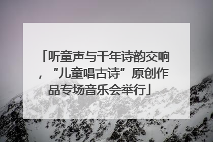 听童声与千年诗韵交响，“儿童唱古诗”原创作品专场音乐会举行