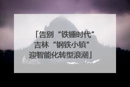 告别“铁锤时代” 吉林“钢铁小镇”迎智能化转型浪潮
