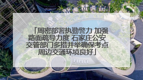 周密部署执勤警力 加强路面疏导力度 石家庄公安交管部门多措并举确保考点周边交通环境良好