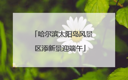 哈尔滨太阳岛风景区添新景迎端午