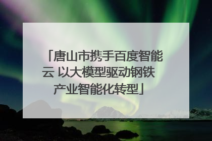 唐山市携手百度智能云 以大模型驱动钢铁产业智能化转型