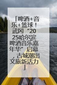 啤酒+音乐+篮球！武冈“2025哈尔滨啤酒音乐嘉年华”启幕，古城潮出文旅新活力