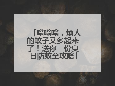嗡嗡嗡，烦人的蚊子又多起来了！送你一份夏日防蚊全攻略