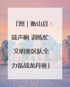 图｜衡山县：鼓声响 训练忙 文明奥区队全力备战龙舟赛