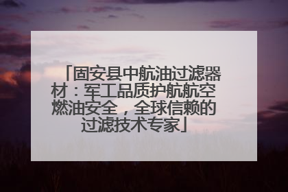 固安县中航油过滤器材：军工品质护航航空燃油安全，全球信赖的过滤技术专家