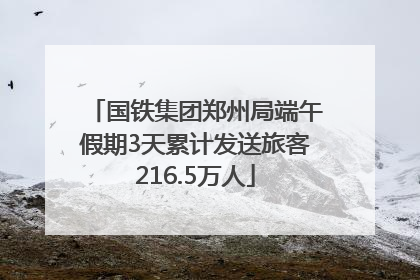 国铁集团郑州局端午假期3天累计发送旅客216.5万人