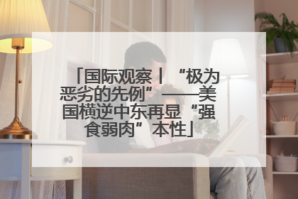 国际观察丨“极为恶劣的先例”——美国横逆中东再显“强食弱肉”本性