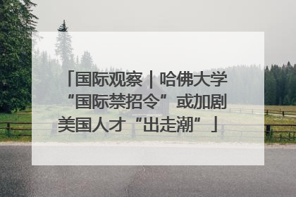国际观察｜哈佛大学“国际禁招令”或加剧美国人才“出走潮”