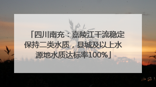 四川南充：嘉陵江干流稳定保持二类水质，县城及以上水源地水质达标率100%