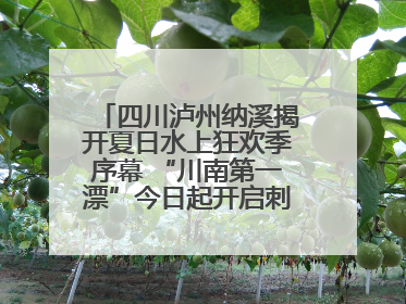 四川泸州纳溪揭开夏日水上狂欢季序幕 “川南第一漂”今日起开启刺激之旅！