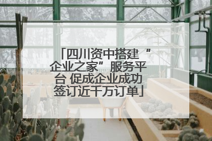 四川资中搭建“企业之家”服务平台 促成企业成功签订近千万订单
