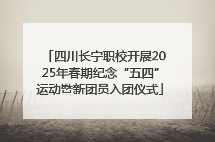 四川长宁职校开展2025年春期纪念“五四”运动暨新团员入团仪式