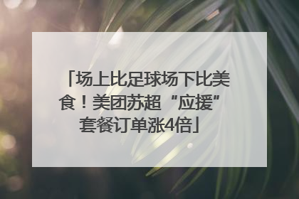 场上比足球场下比美食！美团苏超“应援”套餐订单涨4倍