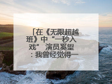在《无限超越班》中“一秒入戏” 演员奚望：我曾经觉得一定不要做演员