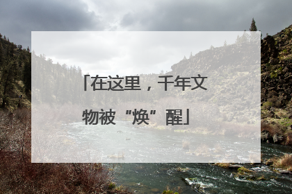 在这里，千年文物被“焕”醒