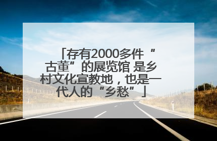 存有2000多件“古董”的展览馆 是乡村文化宣教地，也是一代人的“乡愁”