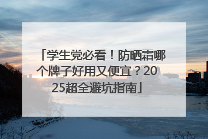 学生党必看！防晒霜哪个牌子好用又便宜？2025超全避坑指南