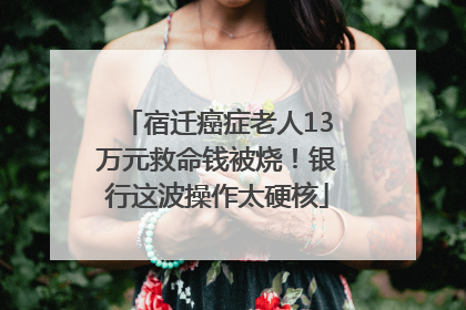 宿迁癌症老人13万元救命钱被烧！银行这波操作太硬核